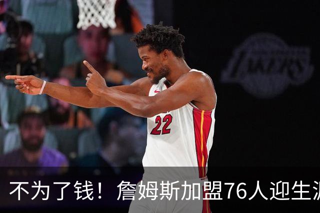不为了钱！詹姆斯加盟76人迎生涯最低薪资 新赛季年薪388万