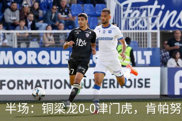 半场：铜梁龙0-0津门虎，肯帕努造险，巴顿染黄