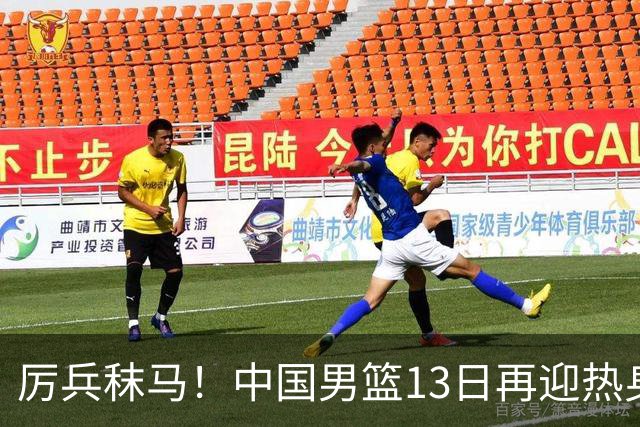 厉兵秣马！中国男篮13日再迎热身赛，冲刺世预赛第四窗口期比赛