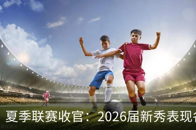 夏季联赛收官：2026届新秀表现各异，角色定位初现端倪
