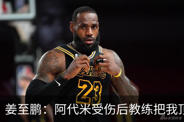 姜至鹏：阿代米受伤后教练把我顶到前卫位置 我很好地完成了任务