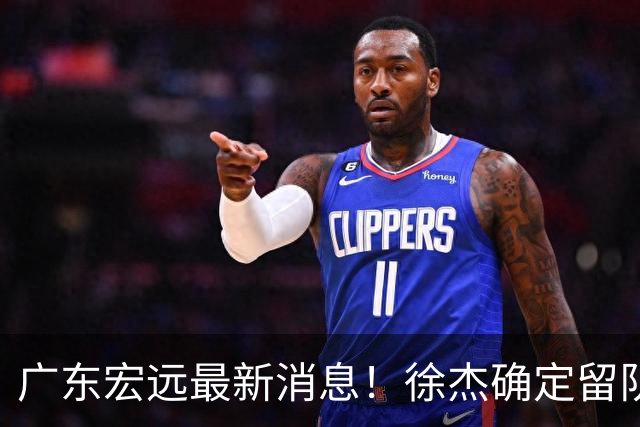 广东宏远最新消息！徐杰确定留队，补充优质中锋，外援进行调整