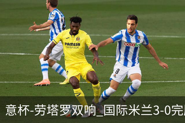 意杯-劳塔罗双响 国际米兰3-0完胜AC米兰挺进决赛