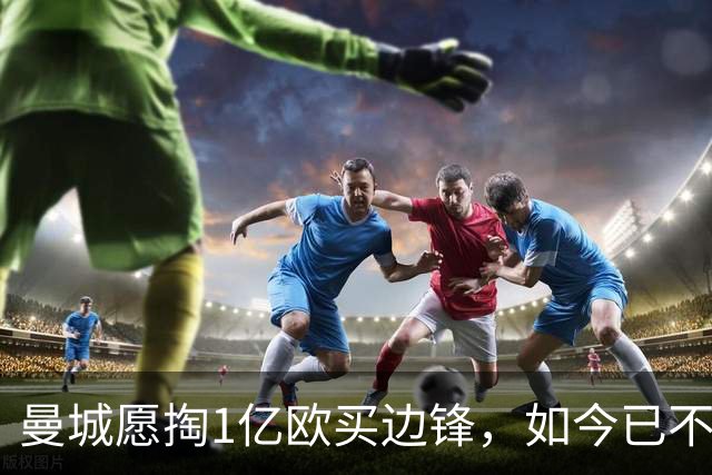 曼城愿掏1亿欧买边锋，如今已不积极追逐