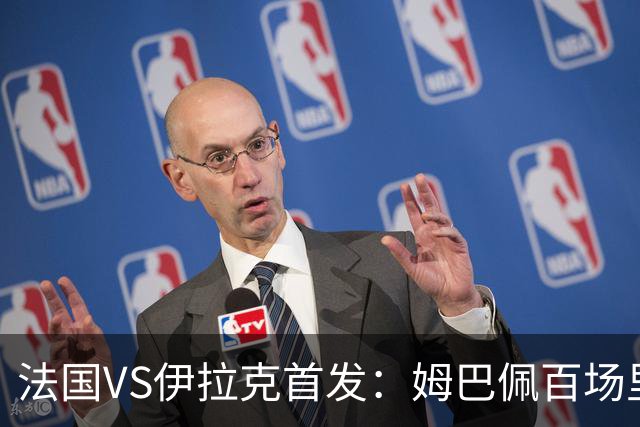法国VS伊拉克首发：姆巴佩百场里程碑 奥利塞配登贝莱