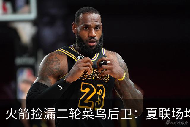 火箭捡漏二轮菜鸟后卫：夏联场均砍18+4+4