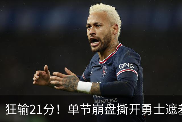 狂输21分！单节崩盘撕开勇士遮羞布，38岁库里最后冲冠底牌曝光？