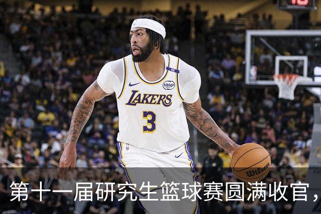 第十一届研究生篮球赛圆满收官，聚力赛场燃动青春！