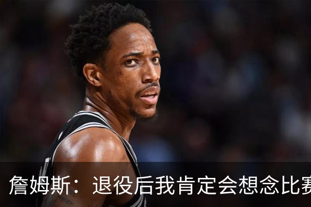 詹姆斯：退役后我肯定会想念比赛氛围&聚光灯 以及赛场上的竞争