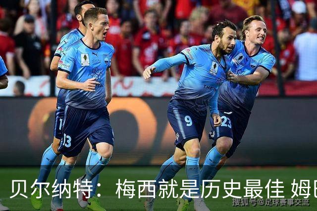 贝尔纳特：梅西就是历史最佳 姆巴佩能改变比赛但也许有点自我