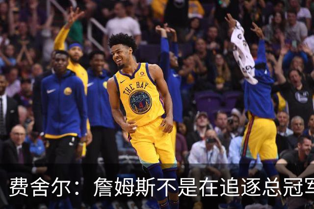 费舍尔：詹姆斯不是在追逐总冠军 他是能创造夺冠机会的人