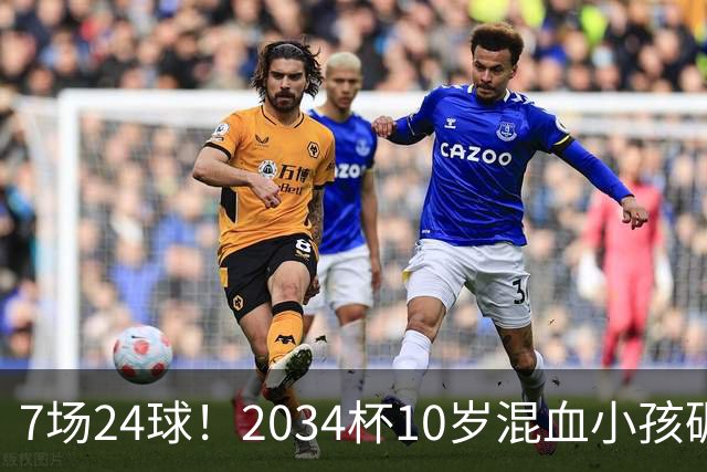 7场24球！2034杯10岁混血小孩碾压一切，照出中国青训不敢面对的事